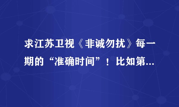 求江苏卫视《非诚勿扰》每一期的“准确时间”！比如第一期2010-01-15