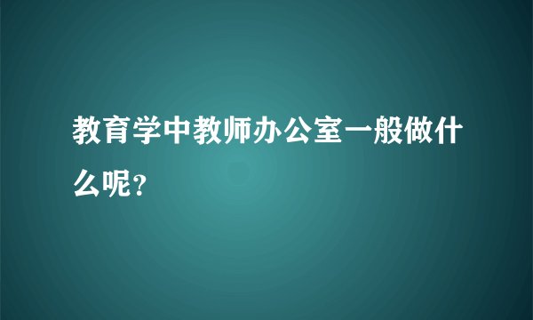 教育学中教师办公室一般做什么呢？