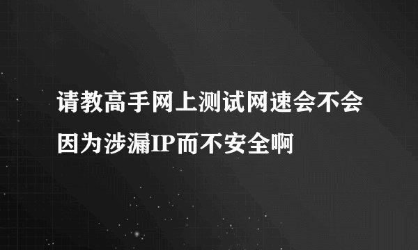 请教高手网上测试网速会不会因为涉漏IP而不安全啊