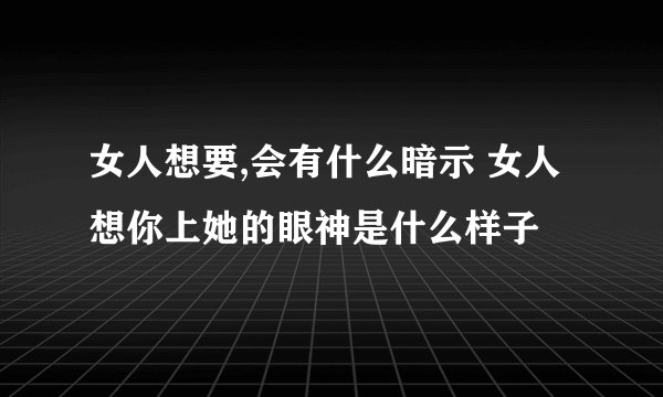 女人想要,会有什么暗示 女人想你上她的眼神是什么样子