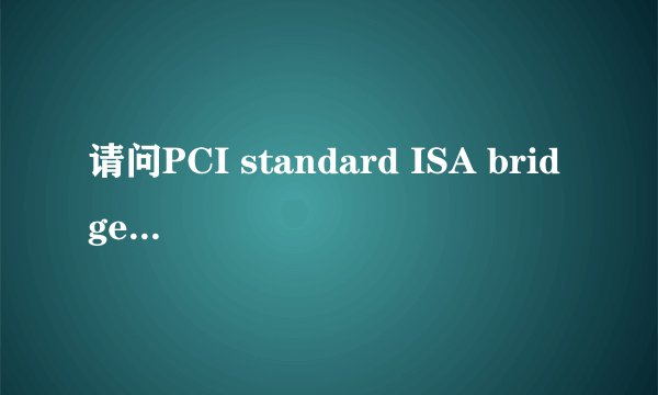 请问PCI standard ISA bridge驱动是什么 重要吗 不装可以吗