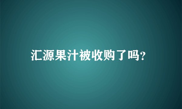 汇源果汁被收购了吗？