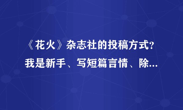 《花火》杂志社的投稿方式？我是新手、写短篇言情、除了花火还有哪里收短篇啊？附投稿方式