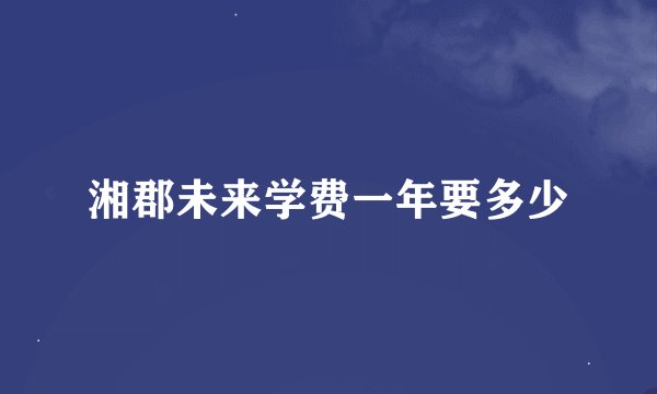 湘郡未来学费一年要多少