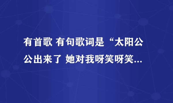 有首歌 有句歌词是“太阳公公出来了 她对我呀笑呀笑 我爱你你知不知道”叫什么名字 谁唱的