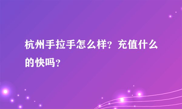 杭州手拉手怎么样？充值什么的快吗？