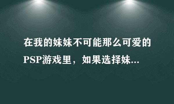 在我的妹妹不可能那么可爱的PSP游戏里，如果选择妹妹高坂桐乃线攻略下去，结局是什么？剧情