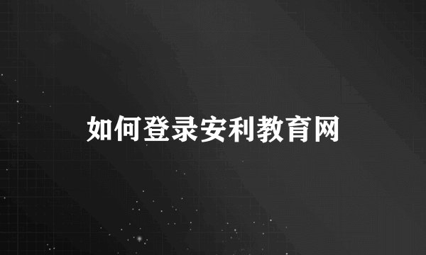 如何登录安利教育网