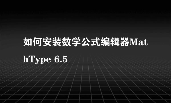 如何安装数学公式编辑器MathType 6.5