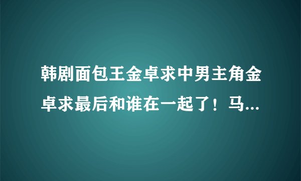 韩剧面包王金卓求中男主角金卓求最后和谁在一起了！马俊结局怎样？
