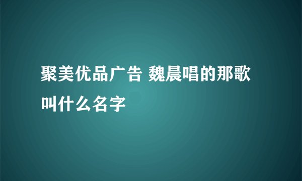 聚美优品广告 魏晨唱的那歌叫什么名字