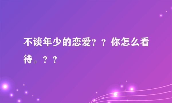 不谈年少的恋爱？？你怎么看待。？？