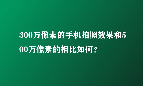 300万像素的手机拍照效果和500万像素的相比如何？