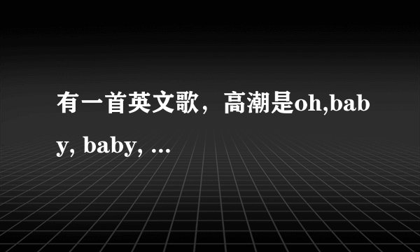有一首英文歌，高潮是oh,baby, baby, baby. 谁能告诉我？