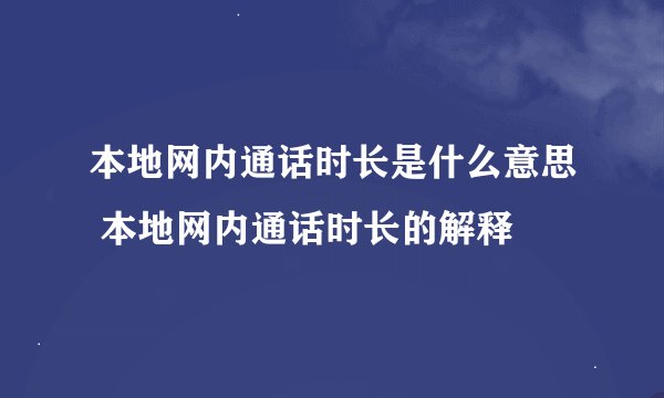 本地网内通话时长是什么意思 本地网内通话时长的解释