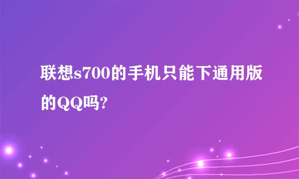 联想s700的手机只能下通用版的QQ吗?