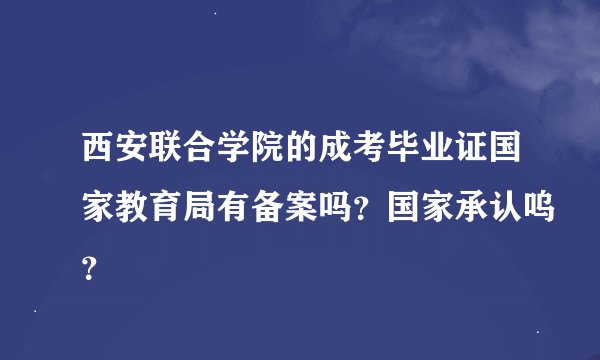 西安联合学院的成考毕业证国家教育局有备案吗？国家承认呜？