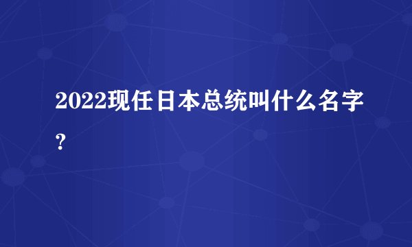 2022现任日本总统叫什么名字?