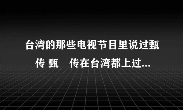 台湾的那些电视节目里说过甄嬛传 甄嬛传在台湾都上过那些电视节目
