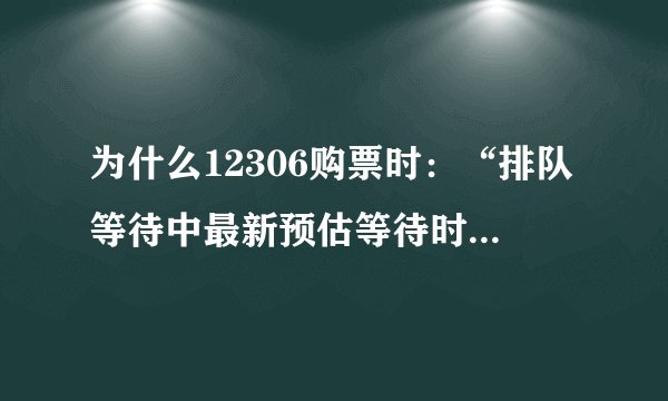 为什么12306购票时：“排队等待中最新预估等待时间大于30分钟”，等了几个小时还是这样，到底怎么回事啊？