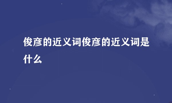 俊彦的近义词俊彦的近义词是什么