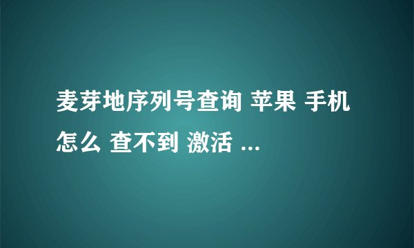 麦芽地序列号查询 苹果 手机 怎么 查不到 激活 日期 帮我 查下 序列号DMQPC9X1FK14，谢谢！！