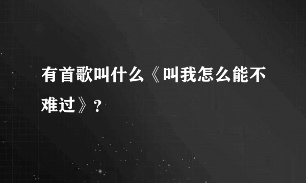有首歌叫什么《叫我怎么能不难过》？