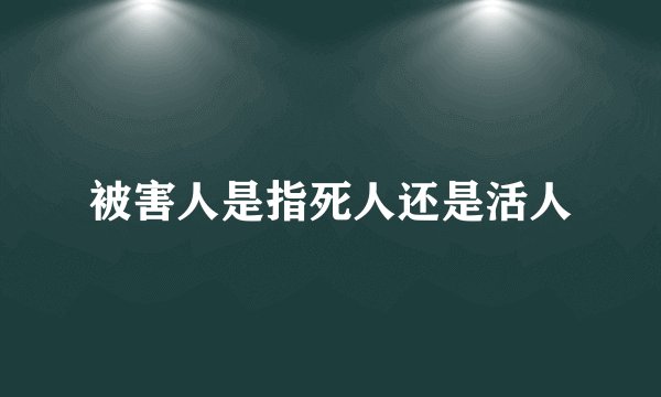 被害人是指死人还是活人