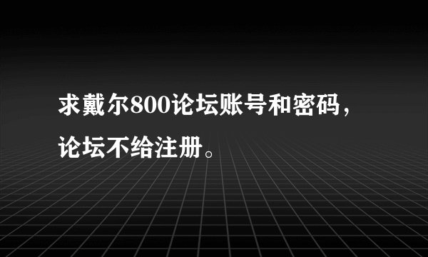 求戴尔800论坛账号和密码，论坛不给注册。