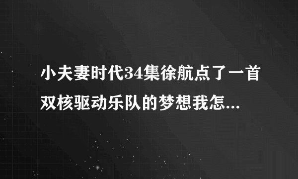 小夫妻时代34集徐航点了一首双核驱动乐队的梦想我怎么搜不到？