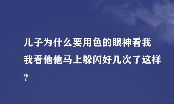 儿子为什么要用色的眼神看我我看他他马上躲闪好几次了这样？