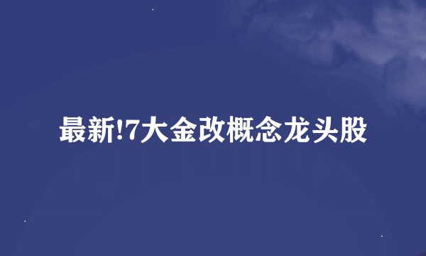 最新!7大金改概念龙头股