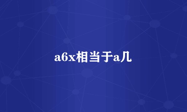 a6x相当于a几