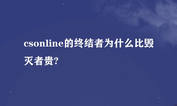 csonline的终结者为什么比毁灭者贵?