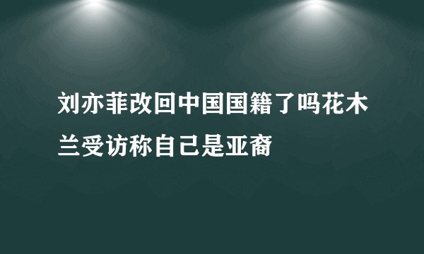 刘亦菲改回中国国籍了吗花木兰受访称自己是亚裔