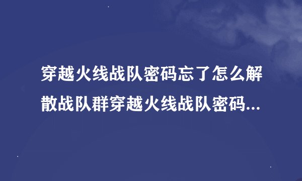 穿越火线战队密码忘了怎么解散战队群穿越火线战队密码忘了怎么解散战队