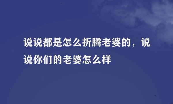 说说都是怎么折腾老婆的，说说你们的老婆怎么样
