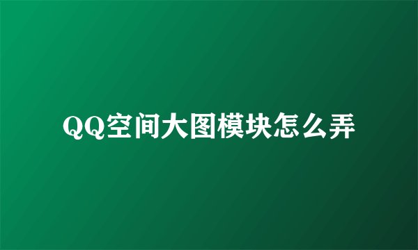 QQ空间大图模块怎么弄