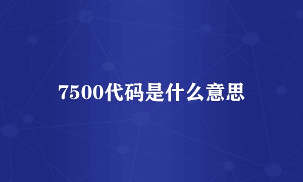 7500代码是什么意思