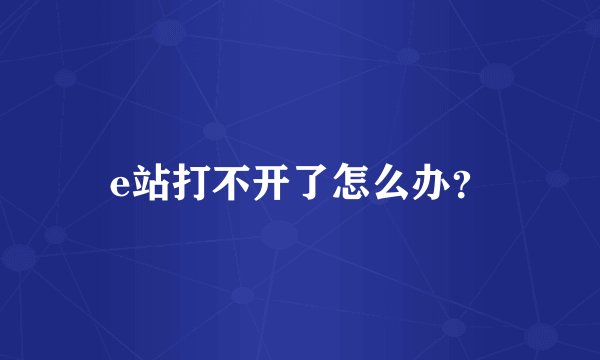 e站打不开了怎么办？