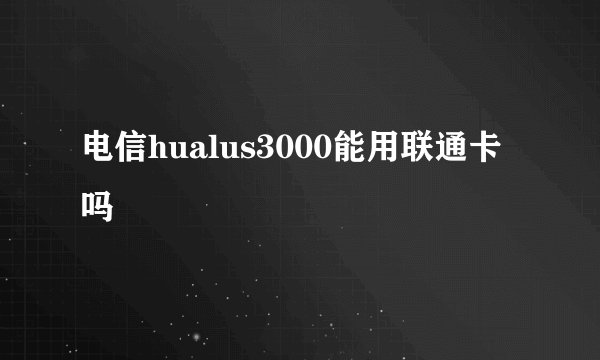 电信hualus3000能用联通卡吗