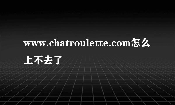 www.chatroulette.com怎么上不去了