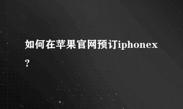 如何在苹果官网预订iphonex？