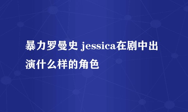 暴力罗曼史 jessica在剧中出演什么样的角色