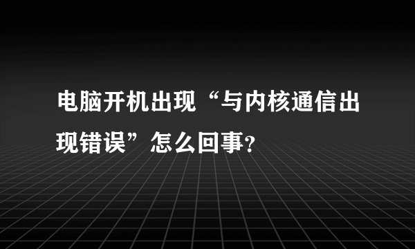 电脑开机出现“与内核通信出现错误”怎么回事？