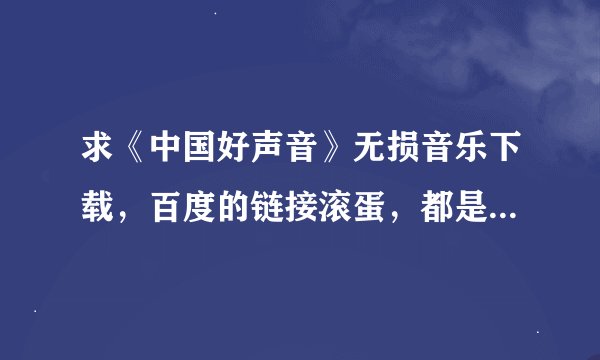 求《中国好声音》无损音乐下载，百度的链接滚蛋，都是些假无损，我下完了一听就知道