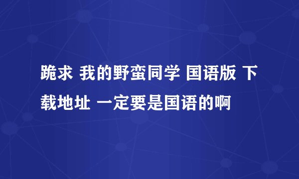 跪求 我的野蛮同学 国语版 下载地址 一定要是国语的啊