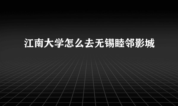 江南大学怎么去无锡睦邻影城