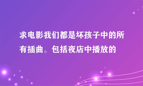 求电影我们都是坏孩子中的所有插曲。包括夜店中播放的