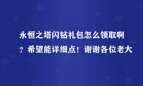 永恒之塔闪钻礼包怎么领取啊？希望能详细点！谢谢各位老大